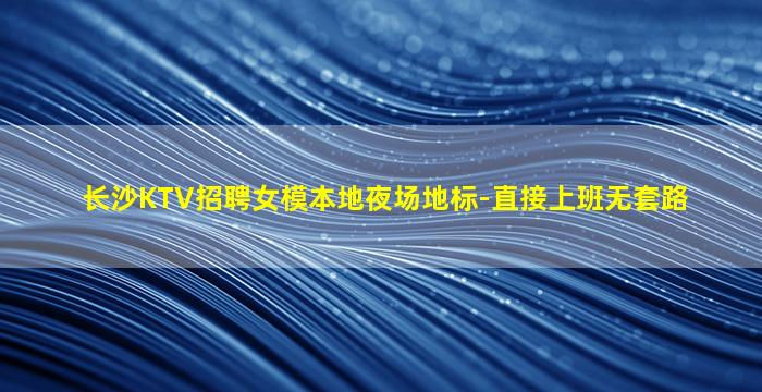 长沙KTV招聘女模本地夜场地标-直接上班无套路